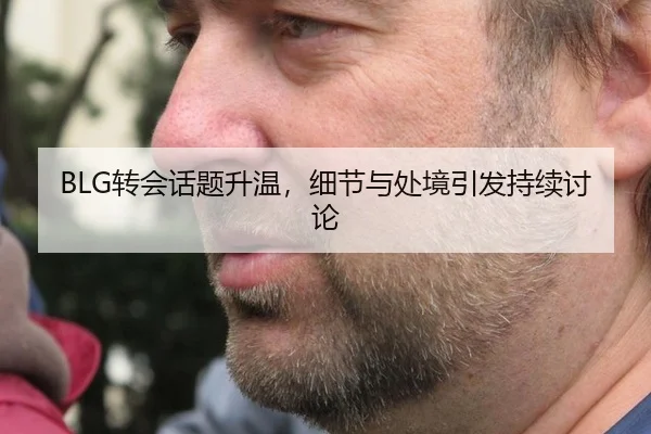BLG转会话题升温，细节与处境引发持续讨论